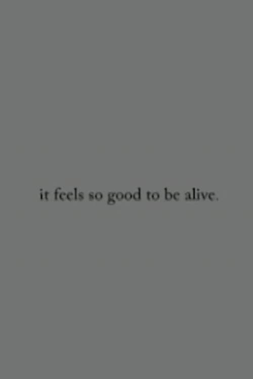 it feels so good to be alive.